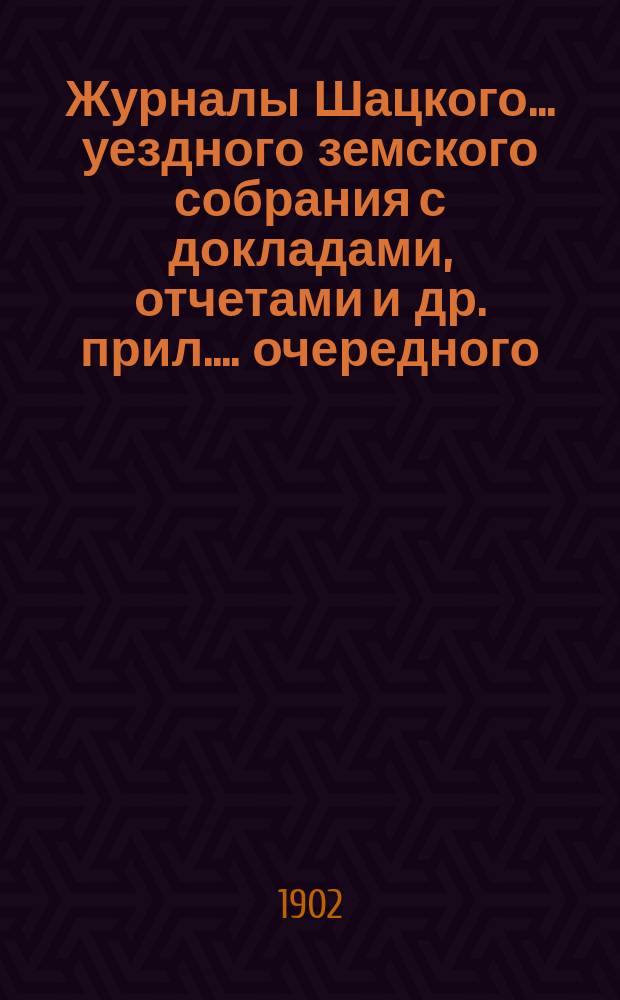 Журналы Шацкого... уездного земского собрания с докладами, отчетами [и др. прил.]... очередного... сентябрьской сессии 1901 года чрезвычайного... 7 января 1902 года