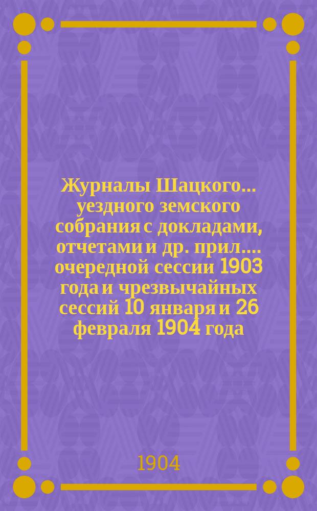 Журналы Шацкого... уездного земского собрания с докладами, отчетами [и др. прил.]... очередной сессии 1903 года и чрезвычайных сессий 10 января и 26 февраля 1904 года. Перечень... : Перечень докладов, подлежащих рассмотрению Шацкого уездного земского собрания в очередную сессию 1903 г.