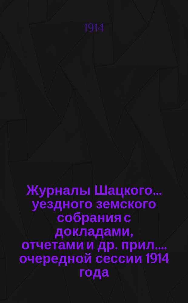 Журналы Шацкого... уездного земского собрания с докладами, отчетами [и др. прил.]... очередной сессии 1914 года