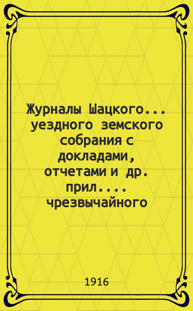 Журналы Шацкого... уездного земского собрания с докладами, отчетами [и др. прил.]... чрезвычайного... 22 декабря 1915 года 15 марта, 16 апреля, 13 июля и 8 сентября 1916 г.