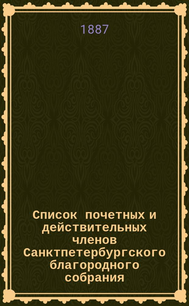 Список почетных и действительных членов Санктпетербургского благородного собрания. ... на 1887 год