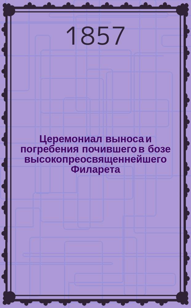 Церемониал выноса и погребения почившего в бозе высокопреосвященнейшего Филарета, митрополита Киевского и Галицкого, Киевопечерския Лавры священно-архимандрита [26 дек. 1857 г.]