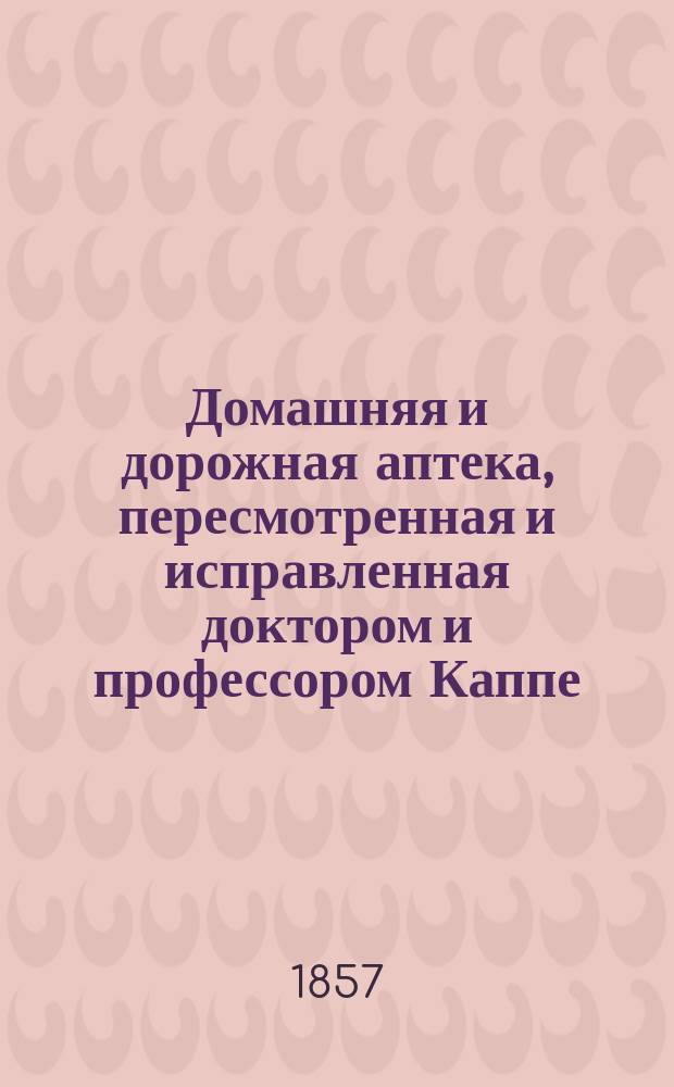 Домашняя и дорожная аптека, пересмотренная и исправленная доктором и профессором Каппе
