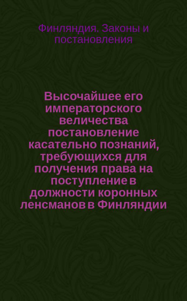 Высочайшее его императорского величества постановление касательно познаний, требующихся для получения права на поступление в должности коронных ленсманов в Финляндии : Дано в Гельсингфорсе 11 июля 1857 г