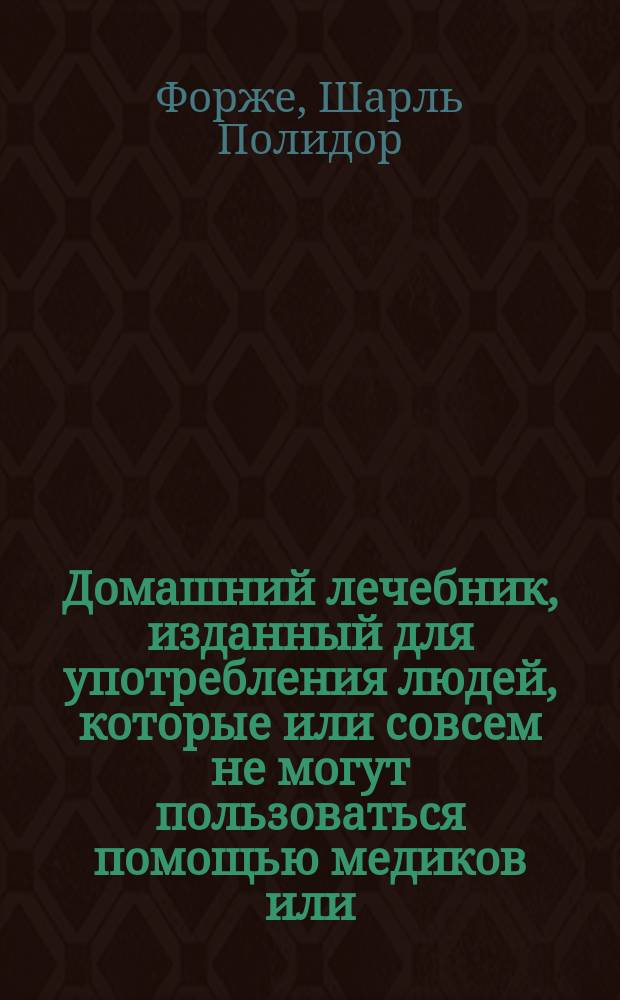 Домашний лечебник, изданный для употребления людей, которые или совсем не могут пользоваться помощью медиков или, в крайних случаях, не могут получить ее : Ч. 1-2