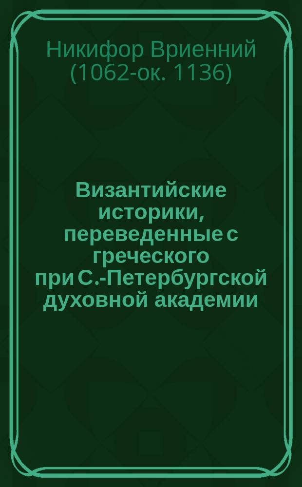 Византийские историки, переведенные с греческого при С.-Петербургской духовной академии : [1-10]. [1] : [Исторические записки Никифора Вриенния (976-1087)]