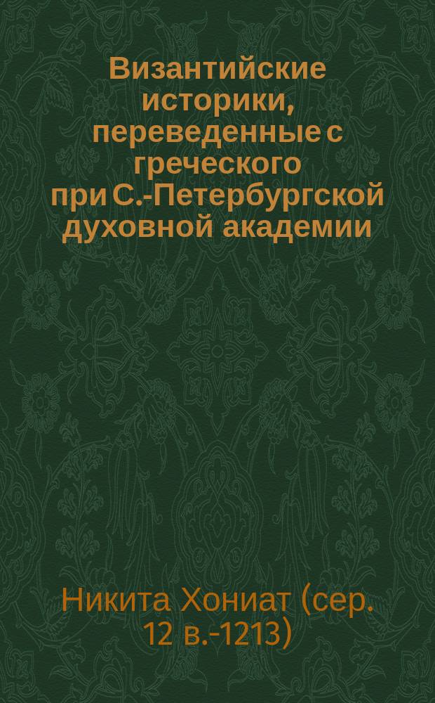 Византийские историки, переведенные с греческого при С.-Петербургской духовной академии : [1-10]. [5] : [Никиты Хониата история со времени царствования Иоанна Комнина