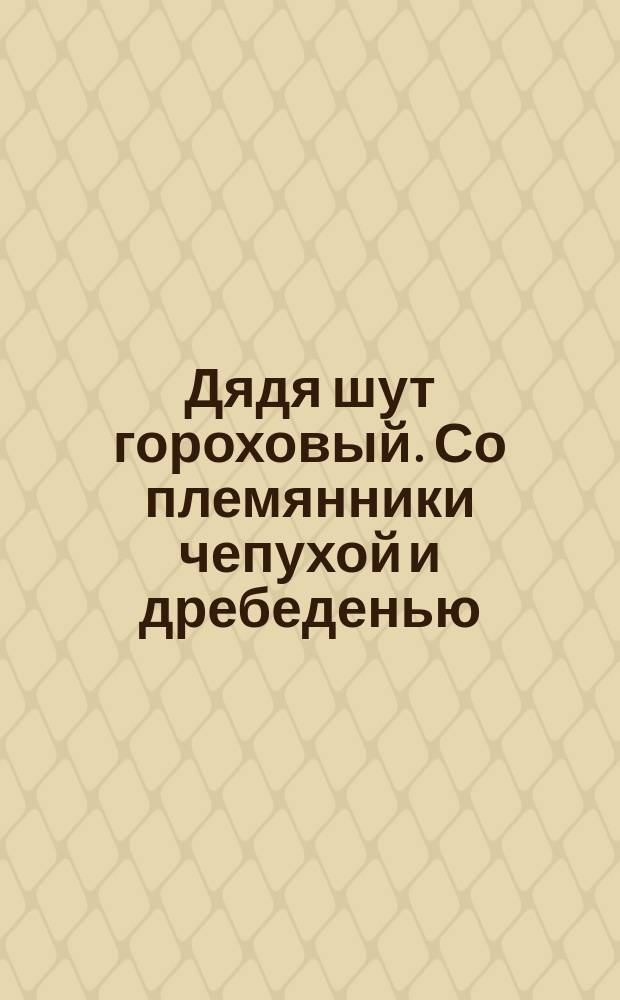 Дядя шут гороховый. Со племянники чепухой и дребеденью : Жалкотворный журнал..