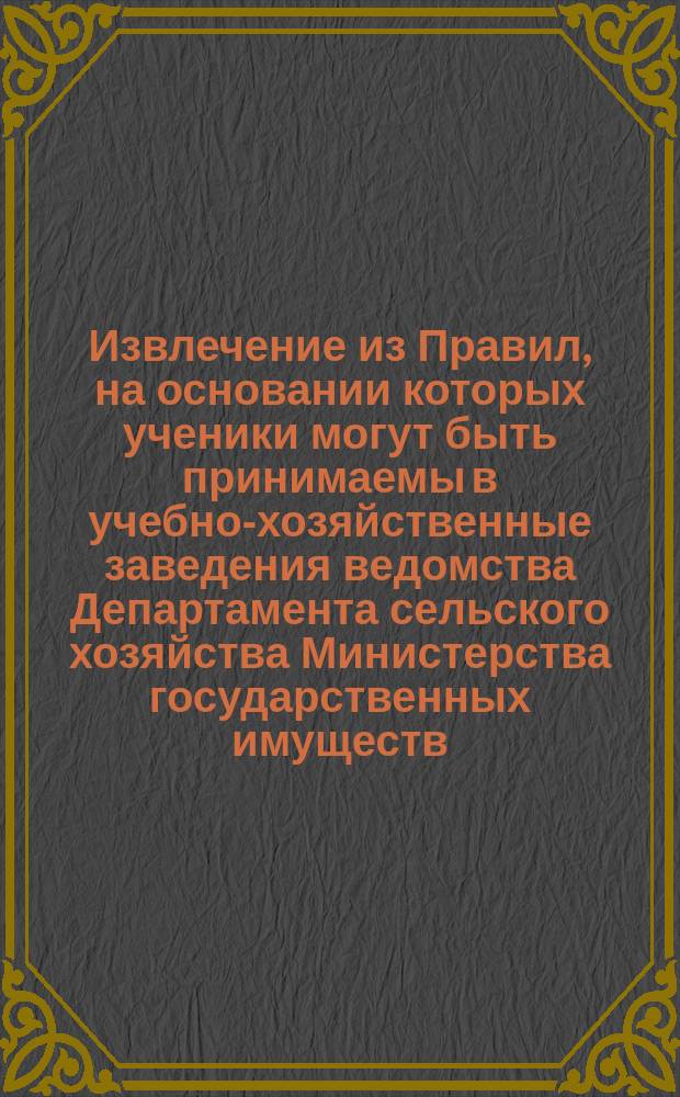 Извлечение из Правил, на основании которых ученики могут быть принимаемы в учебно-хозяйственные заведения ведомства Департамента сельского хозяйства Министерства государственных имуществ