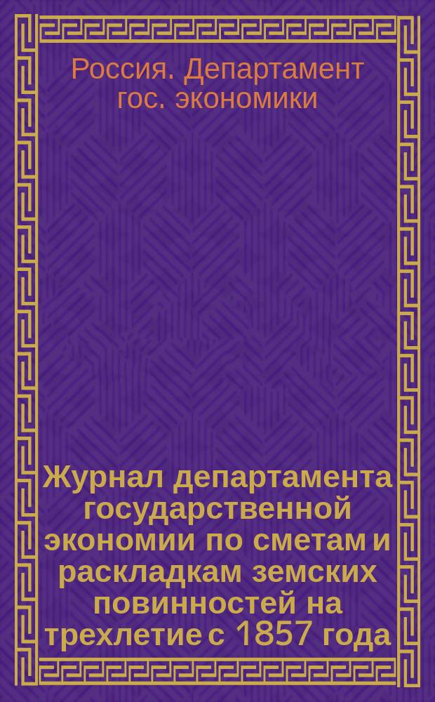 [Журнал департамента государственной экономии по сметам и раскладкам земских повинностей на трехлетие с 1857 года] : Приложения ..