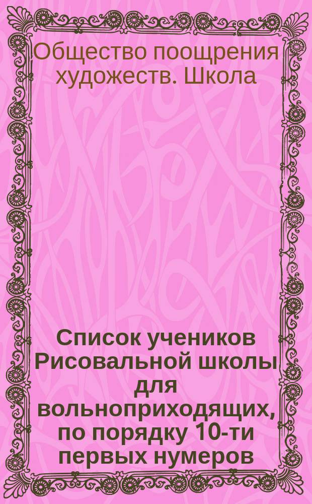 Список учеников Рисовальной школы для вольноприходящих, по порядку 10-ти первых нумеров, полученных на экзамене...