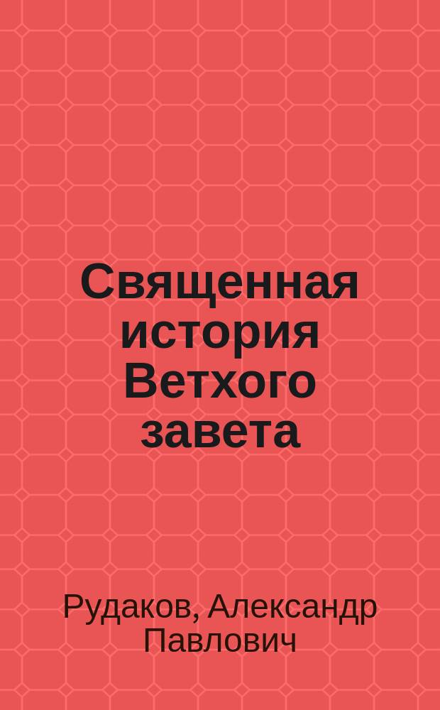 Священная история Ветхого завета : Сост. по программе приемного экзамена для желающих поступить в число студентов С.Петерб. ун-та, законоучителем Ин-та Корпуса горных инженеров и Ларинской гимназии, свящ., магистром, Александром Рудаковым. С карт. Палестины