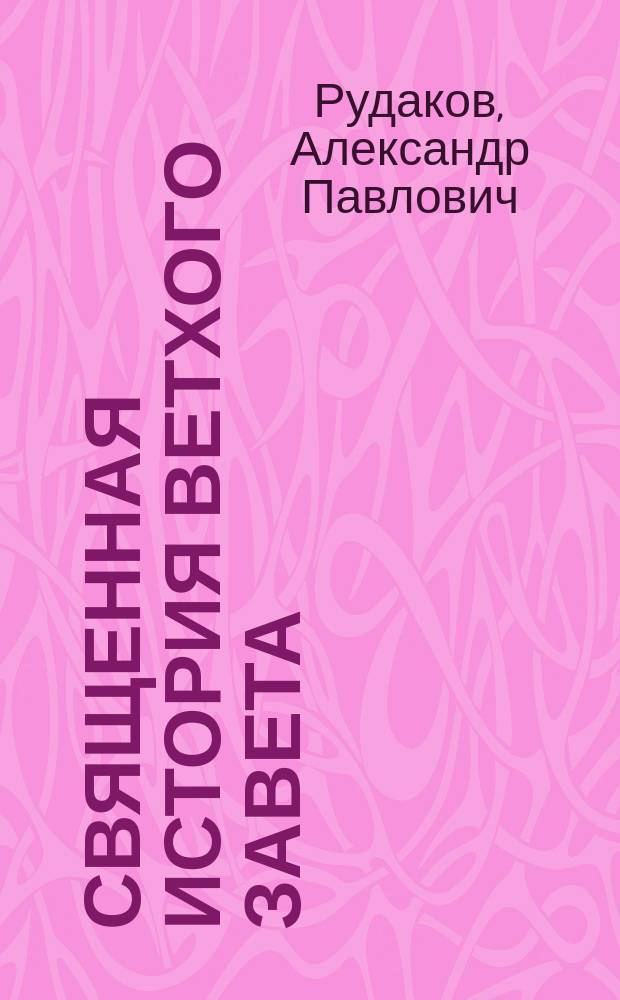 Священная история Ветхого завета : Сост. по программе приемного экзамена для желающих поступить в число студентов С.Петерб. ун-та, законоучителем Ин-та Корпуса горных инженеров и Ларинской гимназии, свящ., магистром, Александром Рудаковым. С карт. Палестины