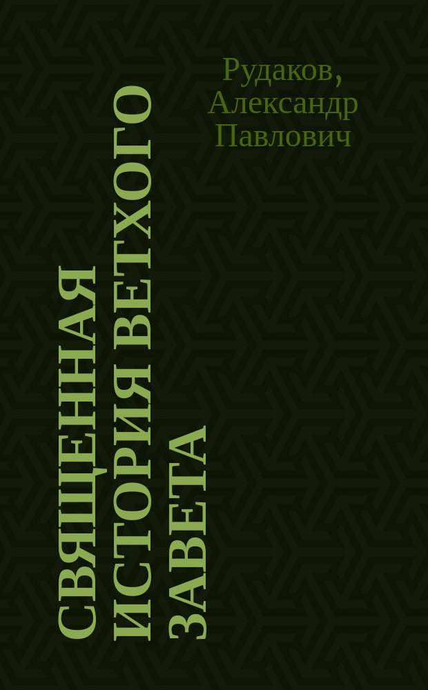 Священная история Ветхого завета : Сост. по программе приемного экзамена для желающих поступить в число студентов С.Петерб. ун-та, законоучителем Ин-та Корпуса горных инженеров и Ларинской гимназии, свящ., магистром, Александром Рудаковым. С карт. Палестины