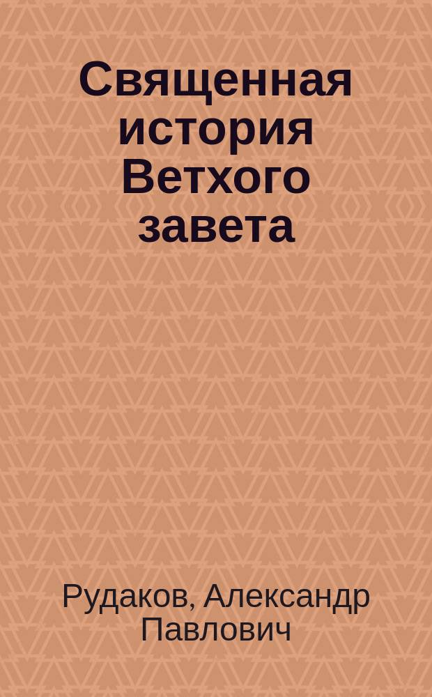 Священная история Ветхого завета : Сост. по программе приемного экзамена для желающих поступить в число студентов С.Петерб. ун-та, законоучителем Ин-та Корпуса горных инженеров и Ларинской гимназии, свящ., магистром, Александром Рудаковым. С карт. Палестины