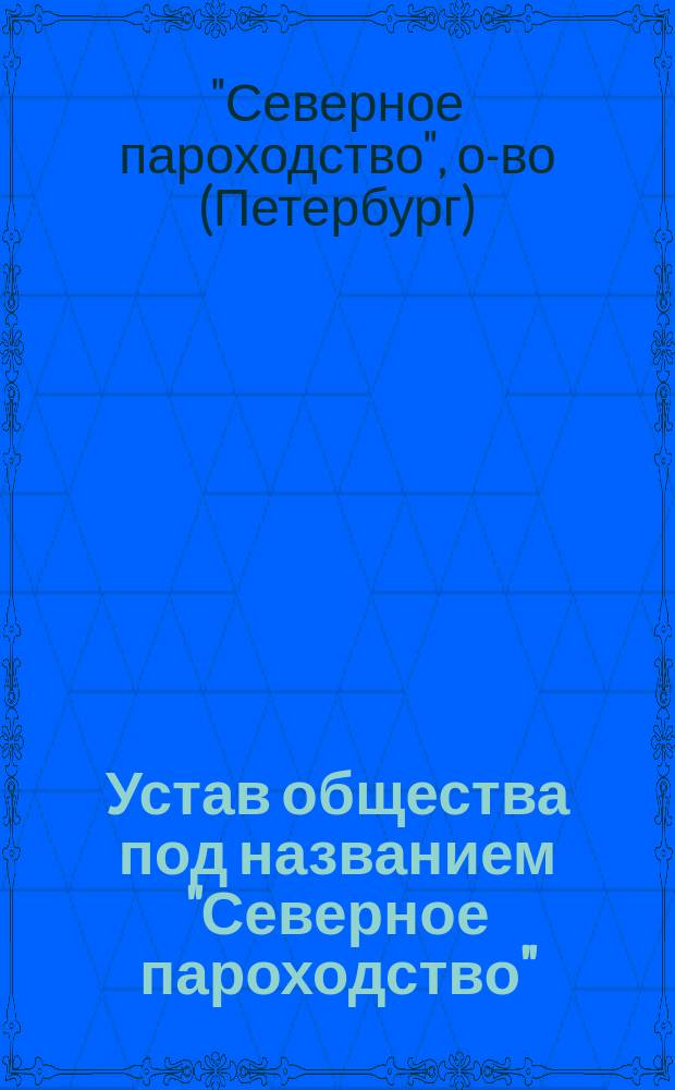 Устав общества под названием "Северное пароходство" : Утв. 20 дек. 1857 г