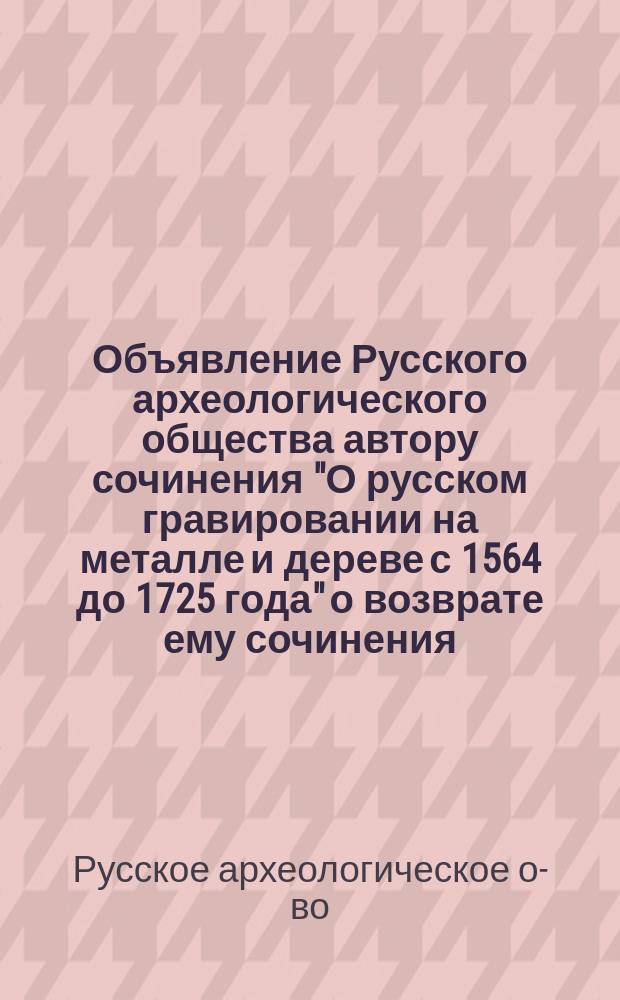 [Объявление Русского археологического общества автору сочинения "О русском гравировании на металле и дереве с 1564 до 1725 года" о возврате ему сочинения