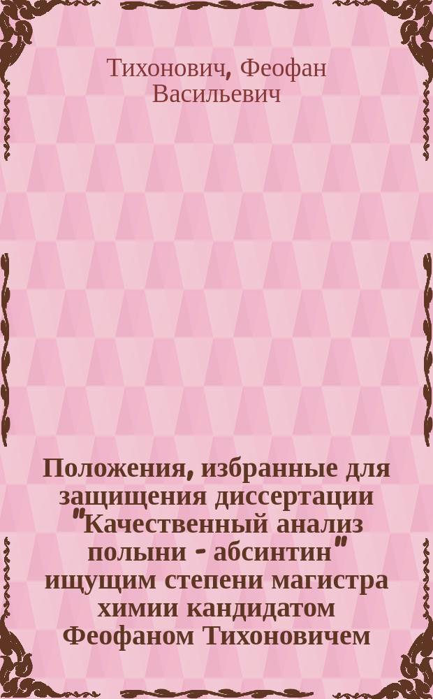 Положения, избранные для защищения диссертации "Качественный анализ полыни - абсинтин" ищущим степени магистра химии кандидатом Феофаном Тихоновичем