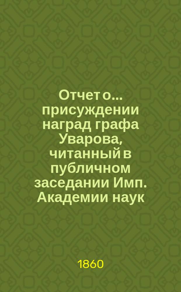 Отчет о ... присуждении наград графа Уварова, читанный в публичном заседании Имп. Академии наук... о четвертом присуждении... 25 сентября 1860