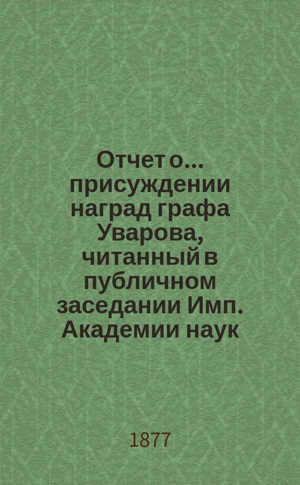 Отчет о ... присуждении наград графа Уварова, читанный в публичном заседании Имп. Академии наук... о двадцатом присуждении... 25 сентября 1877 года