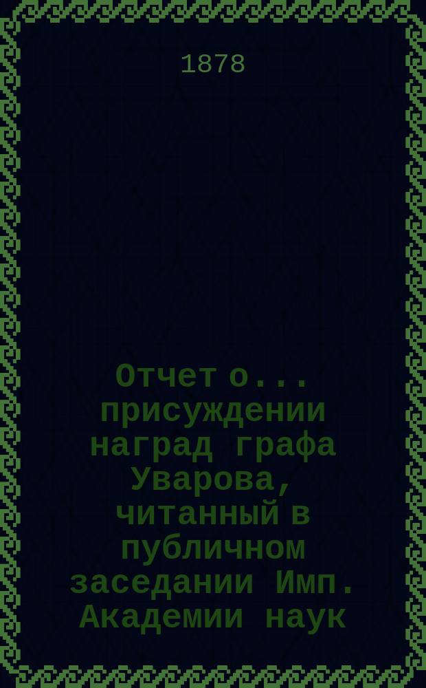 Отчет о ... присуждении наград графа Уварова, читанный в публичном заседании Имп. Академии наук... о двадцать первом присуждении... 25 сентября 1878 года