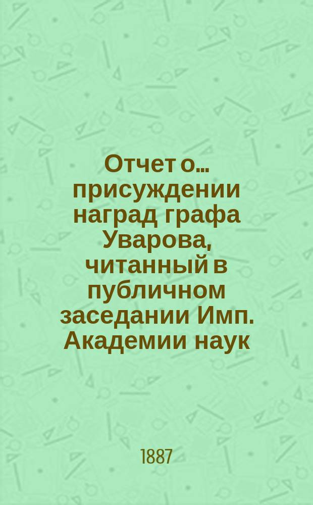 Отчет о ... присуждении наград графа Уварова, читанный в публичном заседании Имп. Академии наук... о двадцать девятом... 25 сентября 1886 года