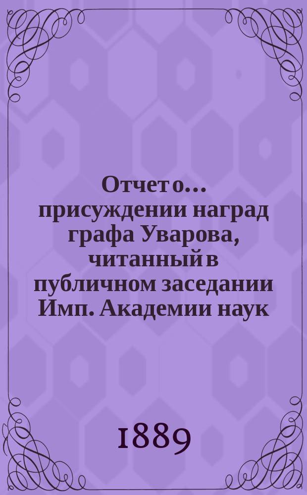 Отчет о ... присуждении наград графа Уварова, читанный в публичном заседании Имп. Академии наук... о тридцать первом... 25 сентября 1889 года