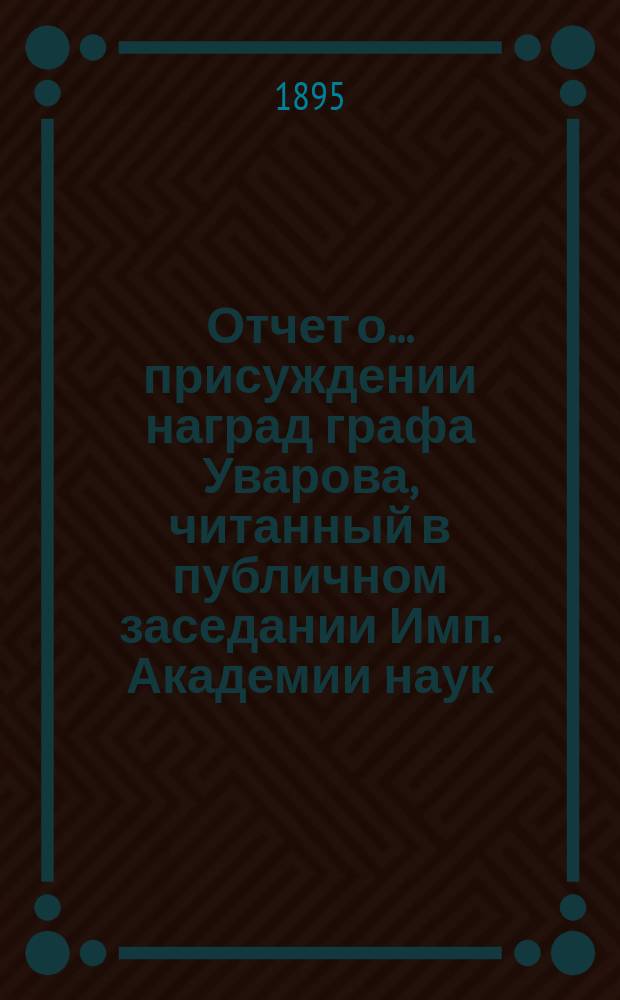 Отчет о ... присуждении наград графа Уварова, читанный в публичном заседании Имп. Академии наук... о тридцать седьмом... 25 сент. 1895 г.