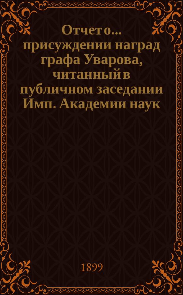 Отчет о ... присуждении наград графа Уварова, читанный в публичном заседании Имп. Академии наук... о сорок первом... 25 сентября 1899 г.