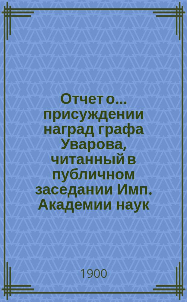 Отчет о ... присуждении наград графа Уварова, читанный в публичном заседании Имп. Академии наук... о сорок втором... 25 сентября 1900 г.
