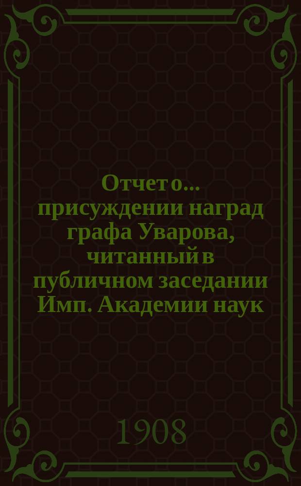 Отчет о ... присуждении наград графа Уварова, читанный в публичном заседании Имп. Академии наук... о пятидесятом... 25 сентября 1908 года
