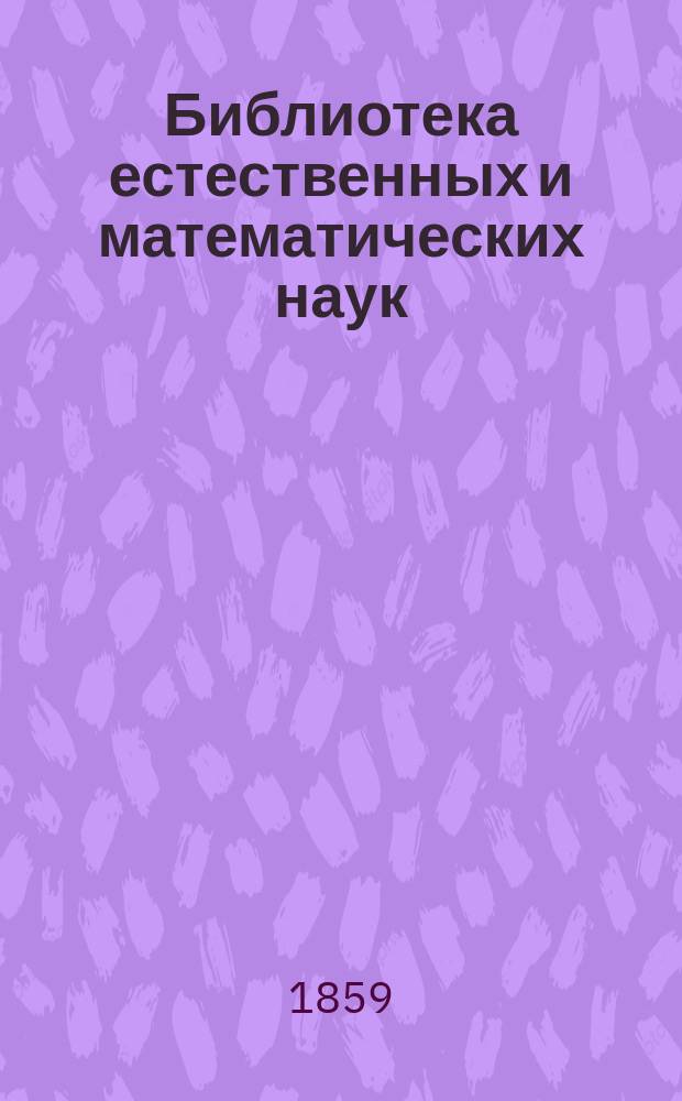 Библиотека естественных и математических наук : [Сборник, изд. студентами Имп. Московского ун-та]. Г. 1 1859 Вып. 1-[4]