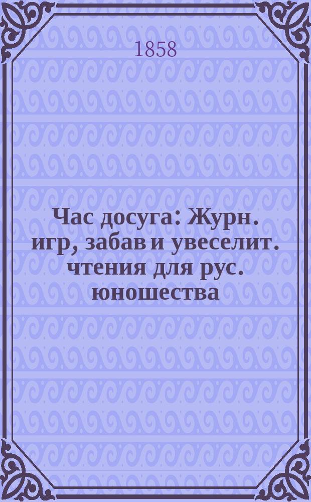 Час досуга : Журн. игр, забав и увеселит. чтения для рус. юношества : Ежемес. период. изд., предпринятое несколькими рус. дамами. Г. 1-6