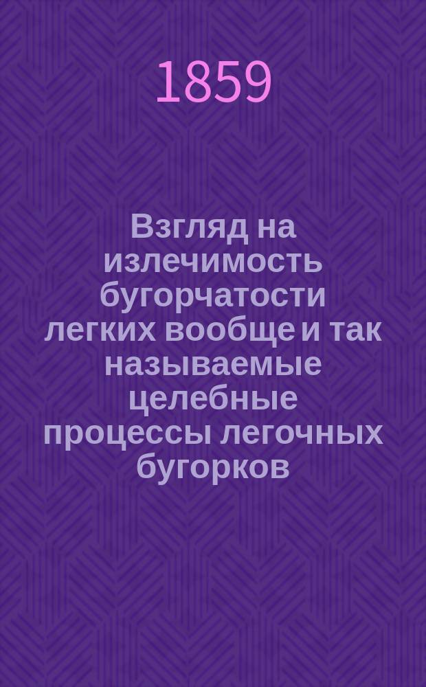 Взгляд на излечимость бугорчатости легких вообще и так называемые целебные процессы легочных бугорков : Дисс., которую для получения степени д-ра мед. написал Н. Варенуха, лекарь (с отличием) Имп. Ун-та св. Владимира