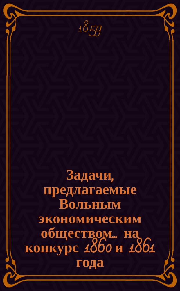 Задачи, предлагаемые Вольным экономическим обществом... ... на конкурс 1860 и 1861 года
