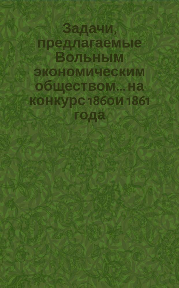 Задачи, предлагаемые Вольным экономическим обществом... ... на конкурс 1860 и 1861 года