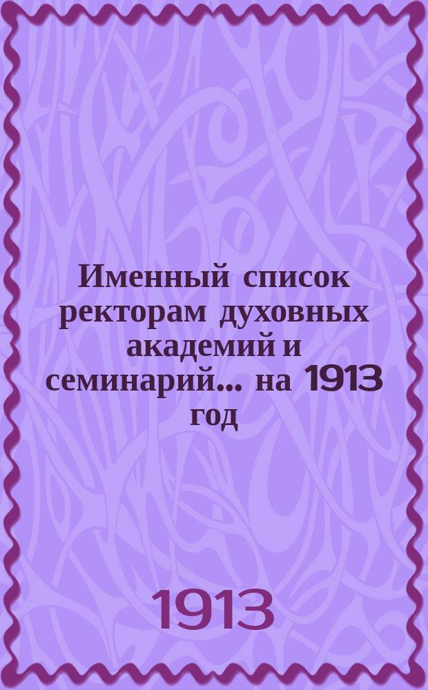 Именный список ректорам духовных академий и семинарий... ... на 1913 год