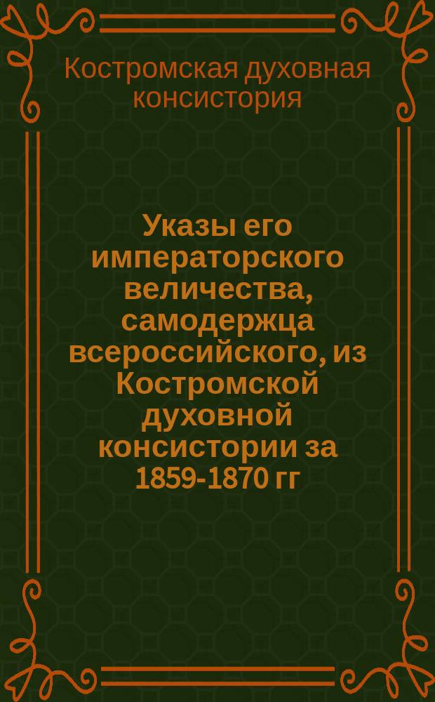 [Указы его императорского величества, самодержца всероссийского, из Костромской духовной консистории за 1859-1870 гг.