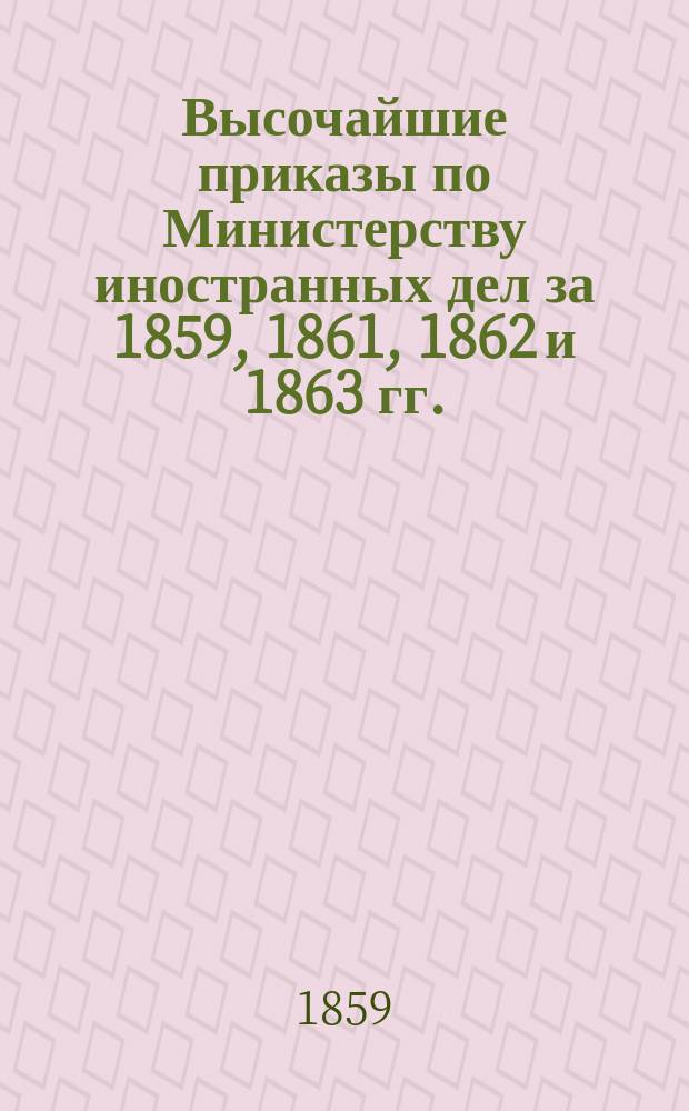 Высочайшие приказы по Министерству иностранных дел за 1859, 1861, 1862 и 1863 гг.