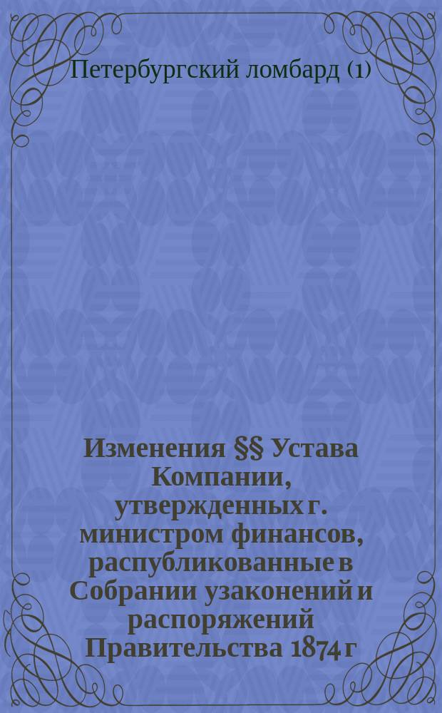 Изменения §§ Устава Компании, утвержденных г. министром финансов, распубликованные в Собрании узаконений и распоряжений Правительства 1874 г. 15 февраля, в № 16