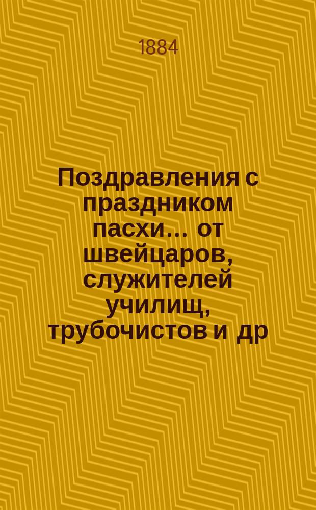 Поздравления с праздником пасхи... [от швейцаров, служителей училищ, трубочистов и др. лиц. ... на 1884 год