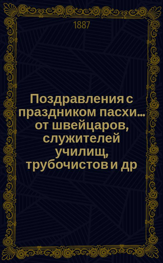 Поздравления с праздником пасхи... [от швейцаров, служителей училищ, трубочистов и др. лиц. ... на 1887 год
