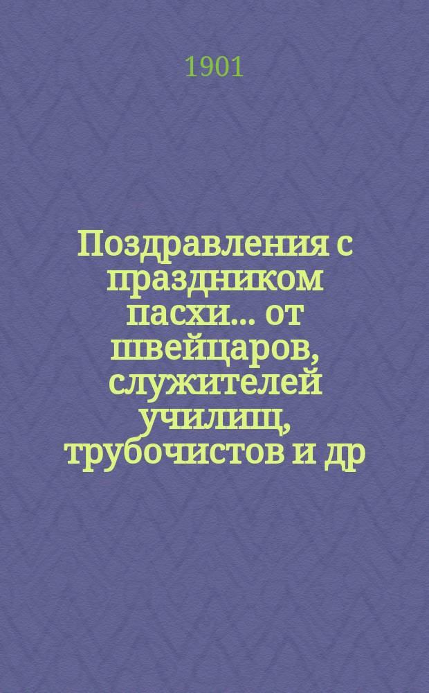 Поздравления с праздником пасхи... [от швейцаров, служителей училищ, трубочистов и др. лиц. ... на 1901 год