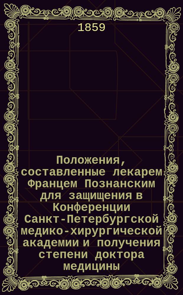Положения, составленные лекарем Францем Познанским для защищения в Конференции Санкт-Петербургской медико-хирургической академии и получения степени доктора медицины