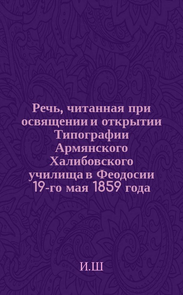 [Речь, читанная при освящении и открытии Типографии Армянского Халибовского училища в Феодосии 19-го мая 1859 года