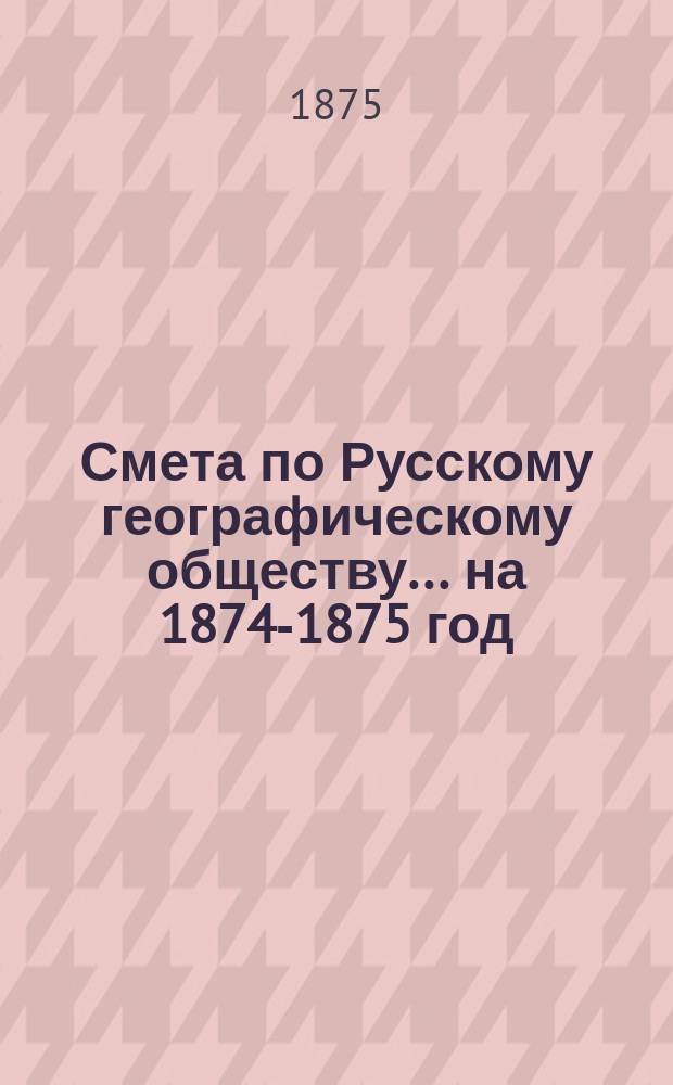 Смета по Русскому географическому обществу... ... на 1874-1875 год