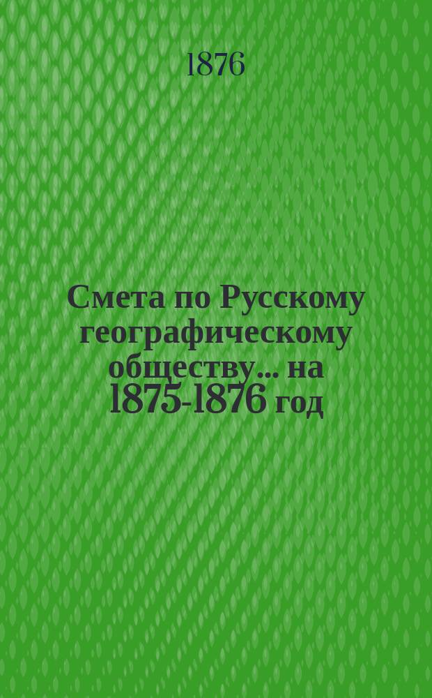 Смета по Русскому географическому обществу... ... на 1875-1876 год