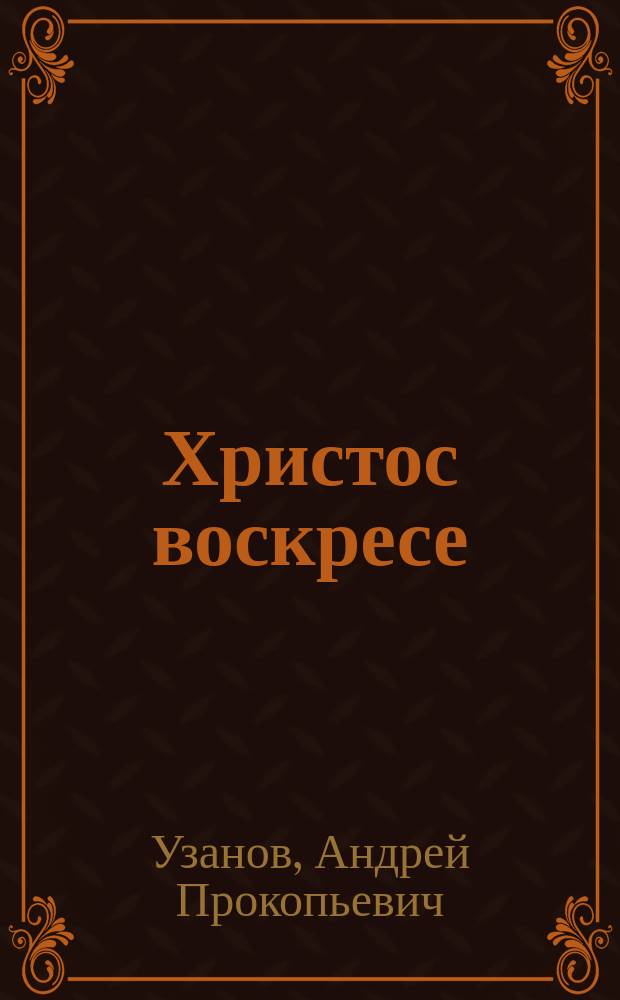 Христос воскресе : Стихотворение : Подарок друзьям для вразумления к любви и добрым делам в дни праздников