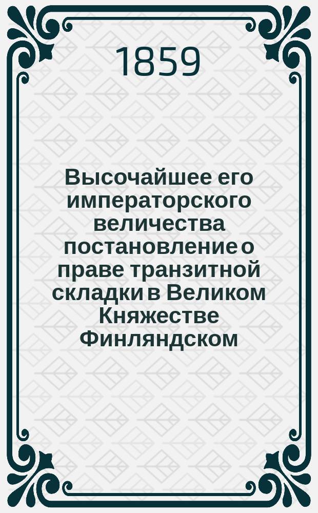 Высочайшее его императорского величества постановление о праве транзитной складки в Великом Княжестве Финляндском : Дано в Гельсингфорсе 30 апреля 1859 г