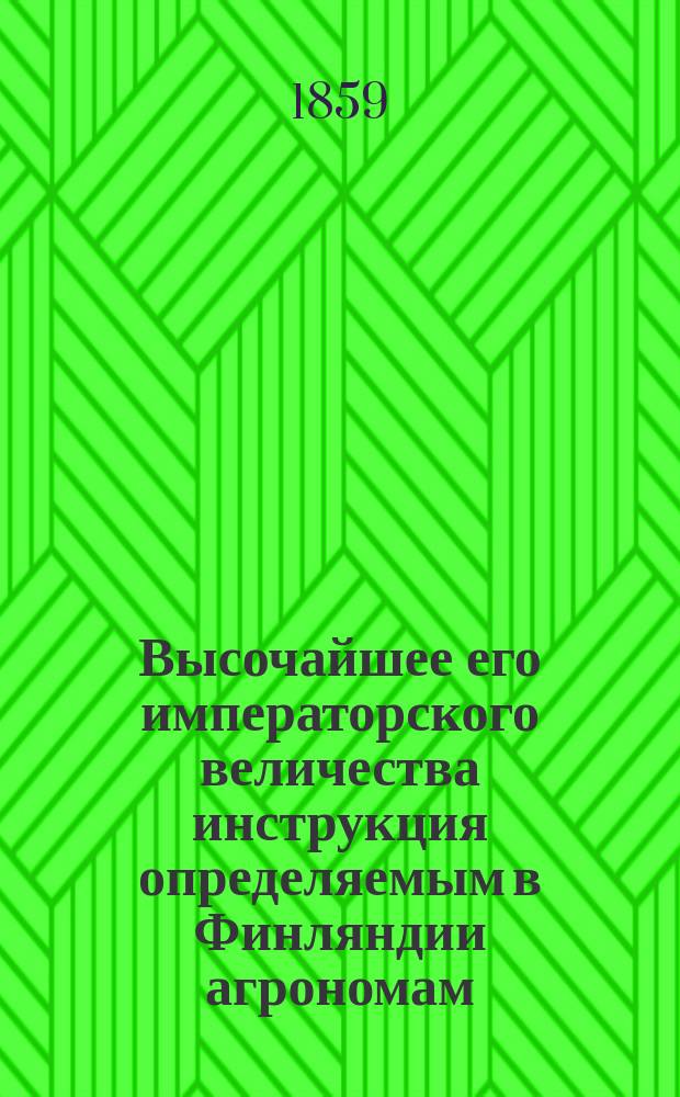 Высочайшее его императорского величества инструкция определяемым в Финляндии агрономам : Дана в Гельсингфорсе 22 дек. 1858 г